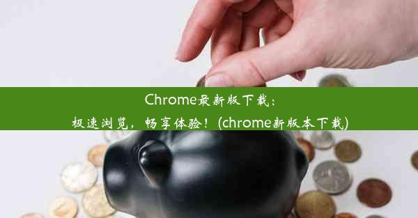 Chrome最新版下载：极速浏览，畅享体验！(chrome新版本下载)