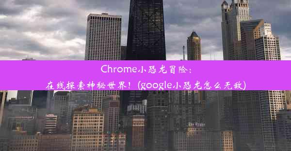 Chrome小恐龙冒险：在线探索神秘世界！(google小恐龙怎么无敌)