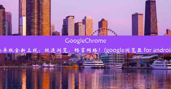 GoogleChrome安卓版全新上线：极速浏览，畅享网络！(google浏览器 for android)