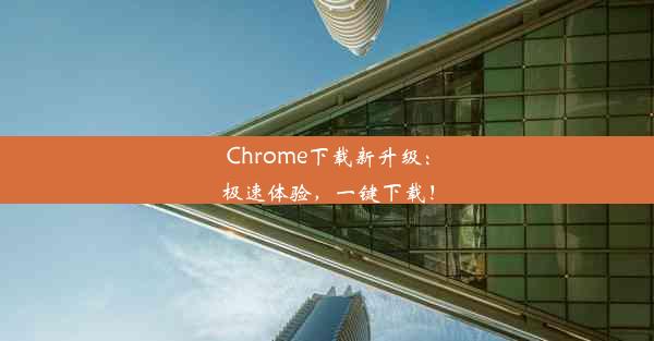 Chrome下载新升级：极速体验，一键下载！