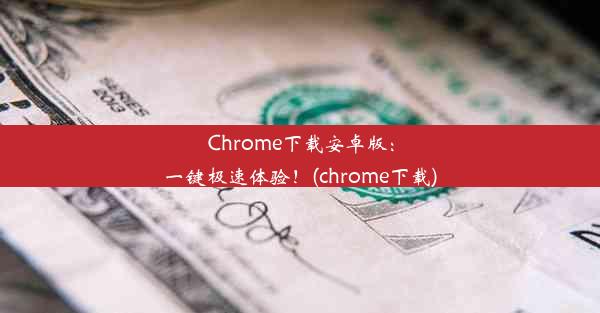 Chrome下载安卓版：一键极速体验！(chrome下载)