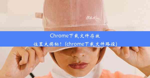 Chrome下载文件存放位置大揭秘！(chrome下载文件路径)