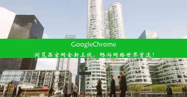 GoogleChrome浏览器官网全新上线，畅游网络世界首选！