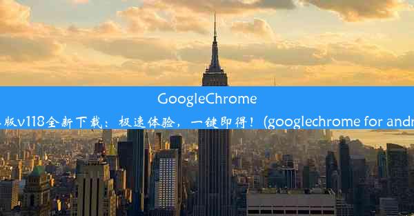 GoogleChrome安卓版v118全新下载：极速体验，一键即得！(googlechrome for android)