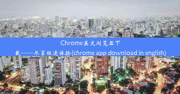 Chrome英文浏览器下载——尽享极速体验(chrome app download in english)