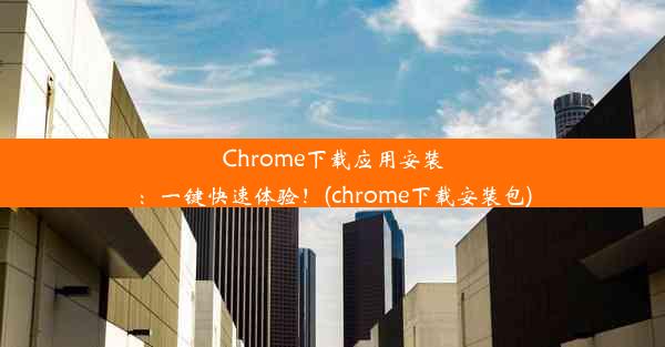 Chrome下载应用安装：一键快速体验！(chrome下载安装包)