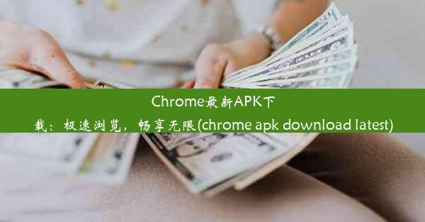 Chrome最新APK下载：极速浏览，畅享无限(chrome apk download latest)