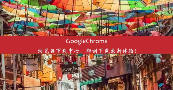 GoogleChrome浏览器下载中心：即刻下载最新体验！