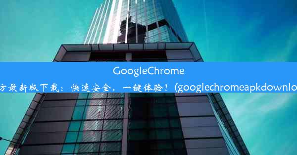 GoogleChrome官方最新版下载：快速安全，一键体验！(googlechromeapkdownload)