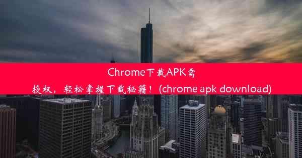 Chrome下载APK需授权，轻松掌握下载秘籍！(chrome apk download)