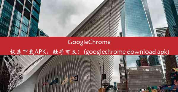 GoogleChrome极速下载APK：触手可及！(googlechrome download apk)