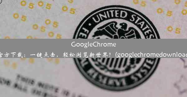 GoogleChrome官方下载：一键点击，轻松浏览新世界！(googlechromedownload)