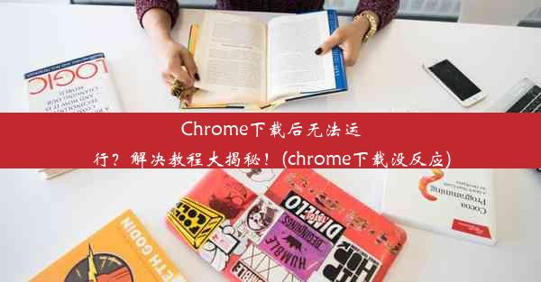 Chrome下载后无法运行？解决教程大揭秘！(chrome下载没反应)