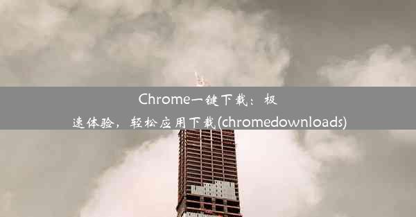 Chrome一键下载：极速体验，轻松应用下载(chromedownloads)