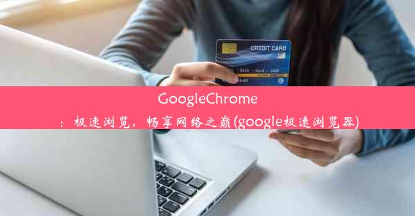 GoogleChrome：极速浏览，畅享网络之巅(google极速浏览器)