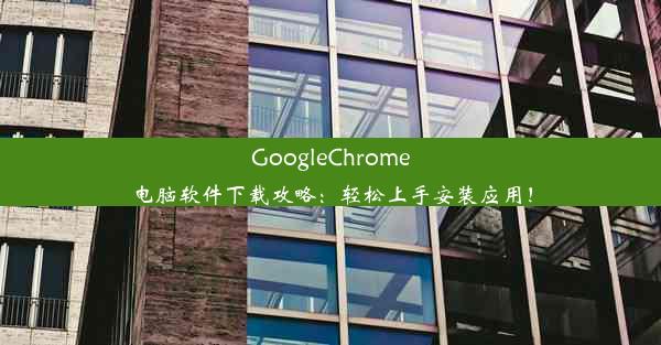 GoogleChrome电脑软件下载攻略：轻松上手安装应用！