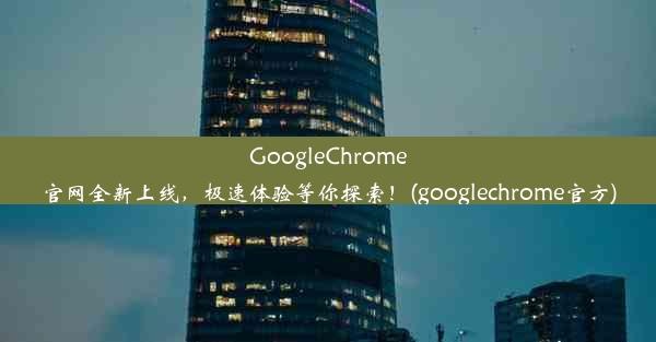 GoogleChrome官网全新上线，极速体验等你探索！(googlechrome官方)