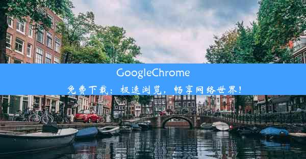 GoogleChrome免费下载：极速浏览，畅享网络世界！