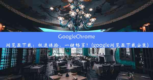 GoogleChrome浏览器下载：极速体验，一键畅享！(google浏览器下载安装)