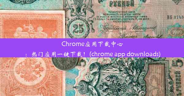 Chrome应用下载中心：热门应用一键下载！(chrome app downloads)