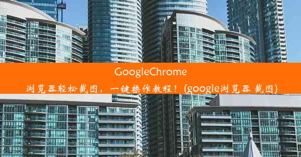 GoogleChrome浏览器轻松截图，一键操作教程！(google浏览器 截图)