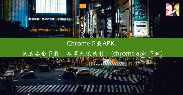 Chrome下载APK：快速安全下载，尽享无限精彩！(chrome apk 下载)