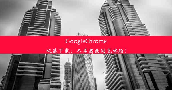 GoogleChrome极速下载：尽享高效浏览体验！