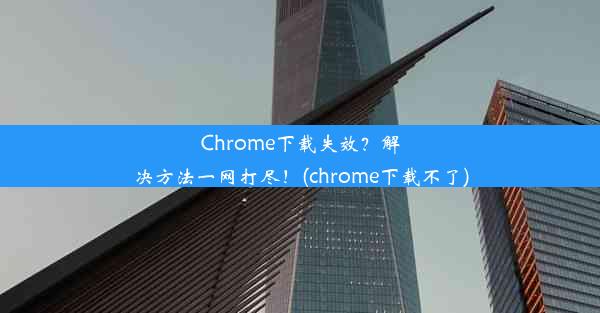 Chrome下载失效？解决方法一网打尽！(chrome下载不了)