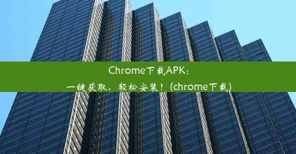 Chrome下载APK：一键获取，轻松安装！(chrome下载)