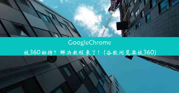 GoogleChrome被360劫持？解决教程来了！(谷歌浏览器被360)