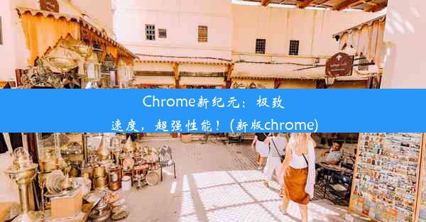 Chrome新纪元：极致速度，超强性能！(新版chrome)