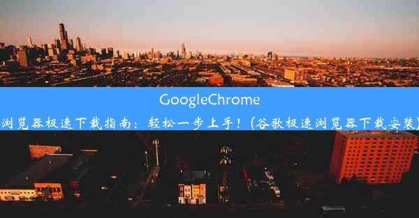 GoogleChrome浏览器极速下载指南：轻松一步上手！(谷歌极速浏览器下载安装)