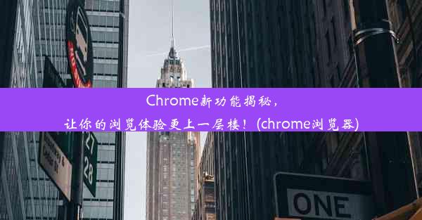 Chrome新功能揭秘，让你的浏览体验更上一层楼！(chrome浏览器)