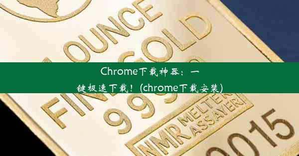 Chrome下载神器：一键极速下载！(chrome下载安装)