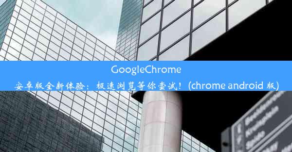 GoogleChrome安卓版全新体验：极速浏览等你尝试！(chrome android 版)