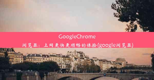 GoogleChrome浏览器：上网更快更顺畅的体验(google浏览器)