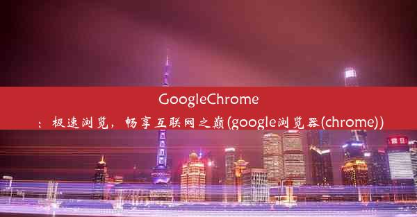 GoogleChrome：极速浏览，畅享互联网之巅(google浏览器(chrome))