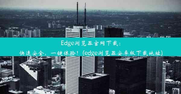 Edge浏览器官网下载：快速安全，一键体验！(edge浏览器安卓版下载地址)