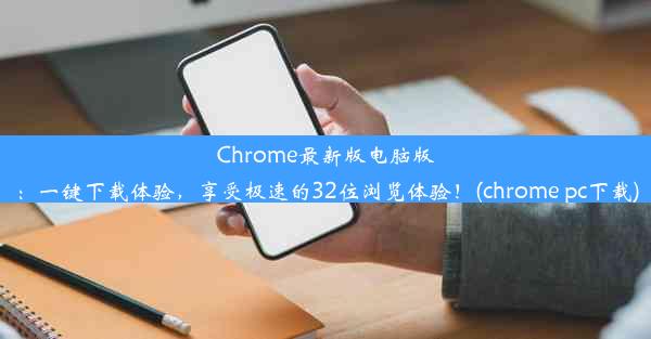 Chrome最新版电脑版：一键下载体验，享受极速的32位浏览体验！(chrome pc下载)