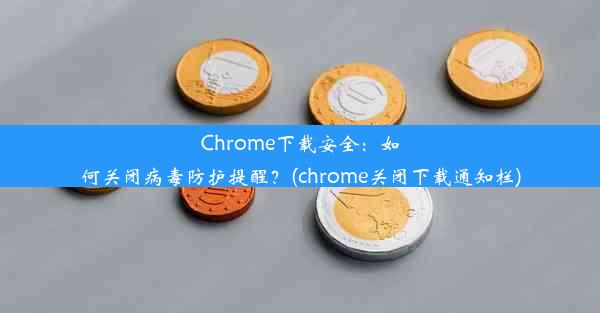 Chrome下载安全：如何关闭病毒防护提醒？(chrome关闭下载通知栏)