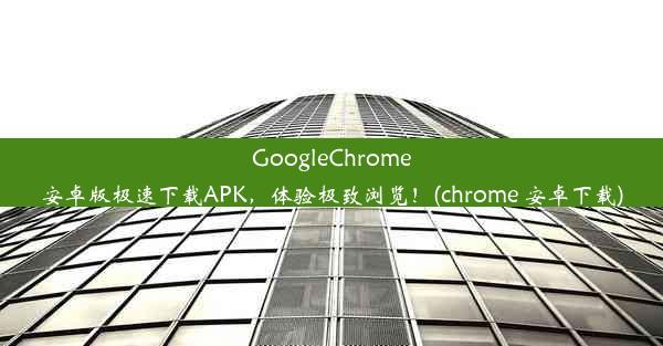 GoogleChrome安卓版极速下载APK，体验极致浏览！(chrome 安卓下载)