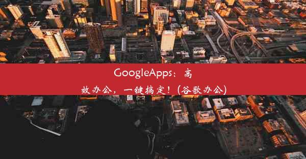 GoogleApps：高效办公，一键搞定！(谷歌办公)