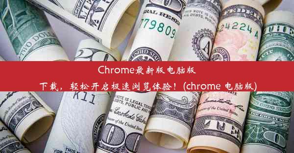 Chrome最新版电脑版下载，轻松开启极速浏览体验！(chrome 电脑版)