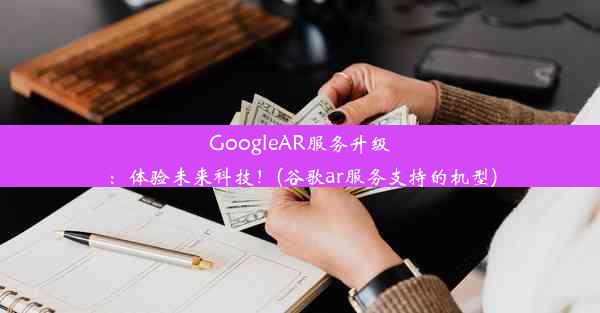 GoogleAR服务升级：体验未来科技！(谷歌ar服务支持的机型)