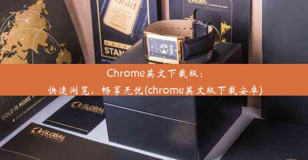 Chrome英文下载版：快速浏览，畅享无忧(chrome英文版下载安卓)