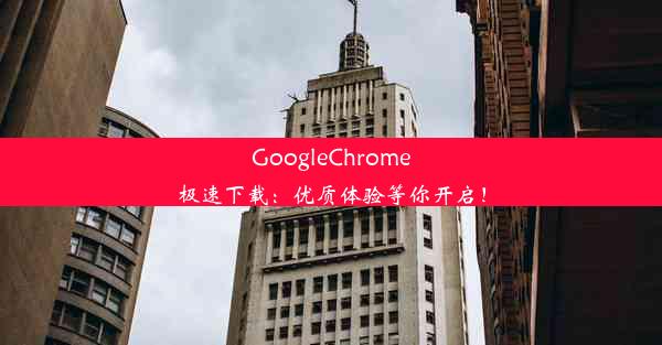 GoogleChrome极速下载：优质体验等你开启！