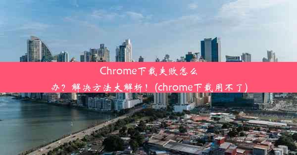 Chrome下载失败怎么办？解决方法大解析！(chrome下载用不了)