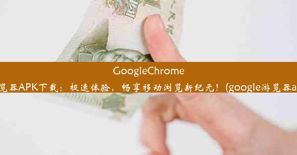 GoogleChrome浏览器APK下载：极速体验，畅享移动浏览新纪元！(google游览器apk)