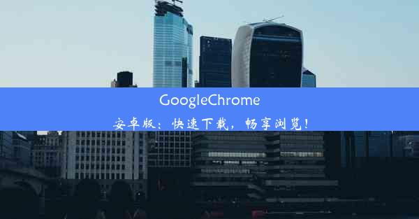 GoogleChrome安卓版：快速下载，畅享浏览！