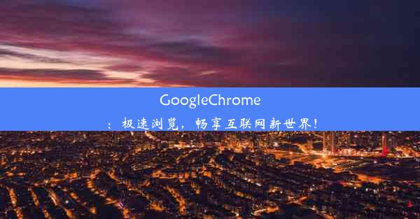 GoogleChrome：极速浏览，畅享互联网新世界！